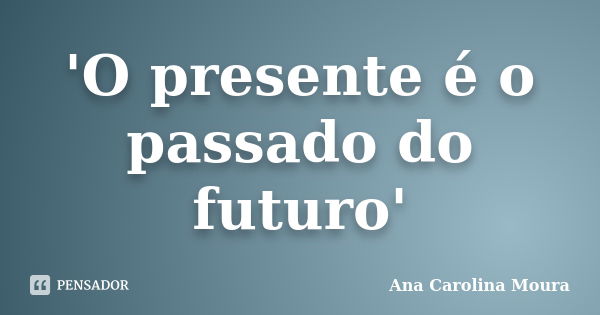 'O presente é o passado do futuro'... Frase de Ana Carolina Moura.