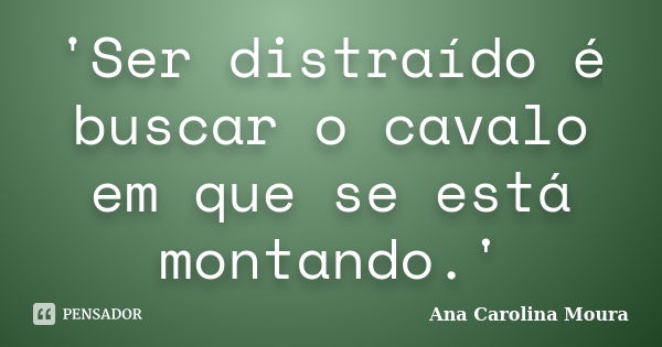 'Ser distraído é buscar o cavalo em que se está montando.'... Frase de Ana Carolina Moura.