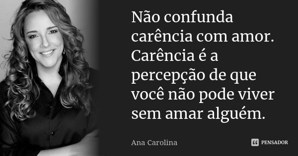 Não confunda carência com amor. Carência é a percepção de que você não pode viver sem amar alguém.... Frase de ana carolina.