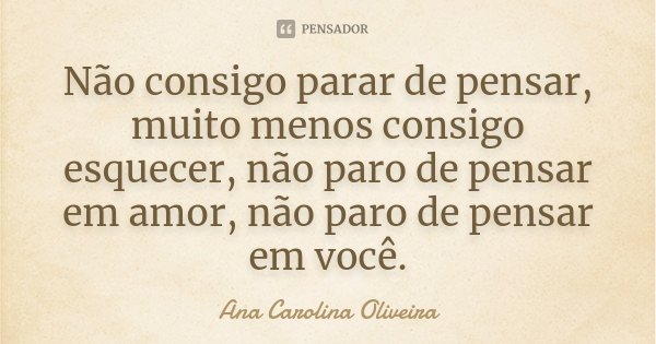 Não consigo parar de pensar, muito menos consigo esquecer, não paro de pensar em amor, não paro de pensar em você.... Frase de Ana Carolina Oliveira.