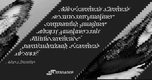 Não é carência. Carência se cura com qualquer companhia, qualquer abraço, qualquer colo. Minha carência é particularizada, é carência de você.... Frase de Ana Carolina.