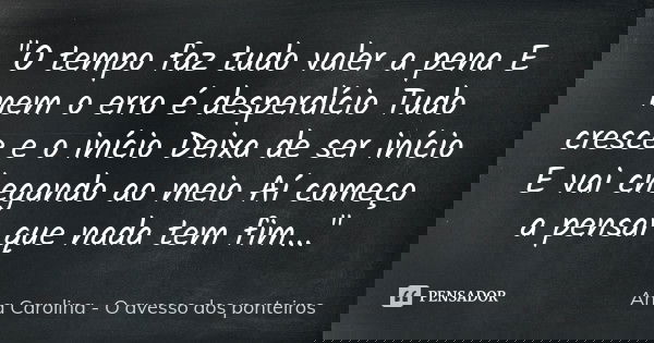 "O tempo faz tudo valer a pena E nem o erro é desperdício Tudo cresce e o início Deixa de ser início E vai chegando ao meio Aí começo a pensar que nada tem... Frase de Ana Carolina - O avesso dos ponteiros.