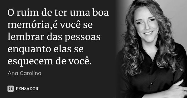 O ruim de ter uma boa memória,é você se lembrar das pessoas enquanto elas se esquecem de você.... Frase de Ana Carolina.