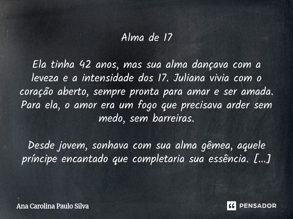 Alma de 17 Ela tinha 42 anos, mas sua alma dançava com a leveza e a intensidade dos 17. Juliana vivia com o coração aberto, sempre pronta para amar e ser amada... Frase de Ana Carolina Paulo Silva.