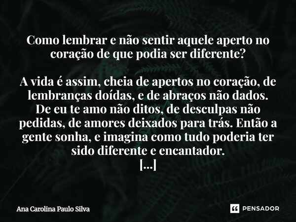 Como lembrar e não sentir aquele aperto no coração de que podia ser diferente? A vida é assim, cheia de apertos no coração, de lembranças doídas, e de abraços ... Frase de Ana Carolina Paulo Silva.