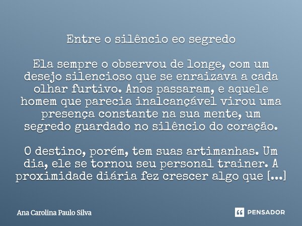 Entre o silêncio eo segredo Ela sempre o observou de longe, com um desejo silencioso que se enraizava a cada olhar furtivo. Anos passaram, e aquele homem que pa... Frase de Ana Carolina Paulo Silva.