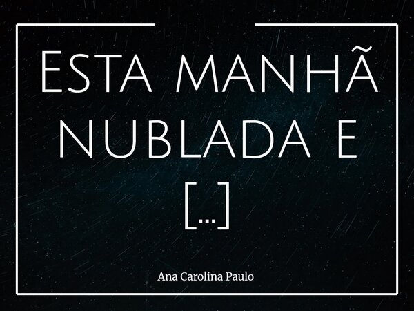 Esta manhã nublada e chuvosa, me fez pensar : Ah… como eu queria te ver mais uma vez. Sentir teu toque, firme o bastante para me fazer sentir segura, suave o su... Frase de Ana Carolina Paulo.