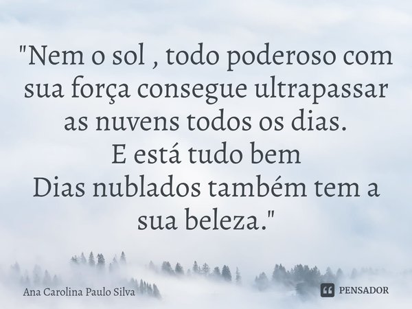 "Nem o sol , todo poderoso com sua força consegue ultrapassar as nuvens todos os dias.
E está tudo bem
Dias nublados também tem a sua beleza."... Frase de Ana Carolina Paulo Silva.