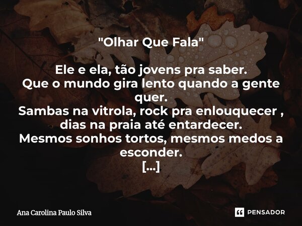 "Olhar Que Fala" Ele e ela, tão jovens pra saber. Que o mundo gira lento quando a gente quer. Sambas na vitrola, rock pra enlouquecer , dias na praia... Frase de Ana Carolina Paulo Silva.