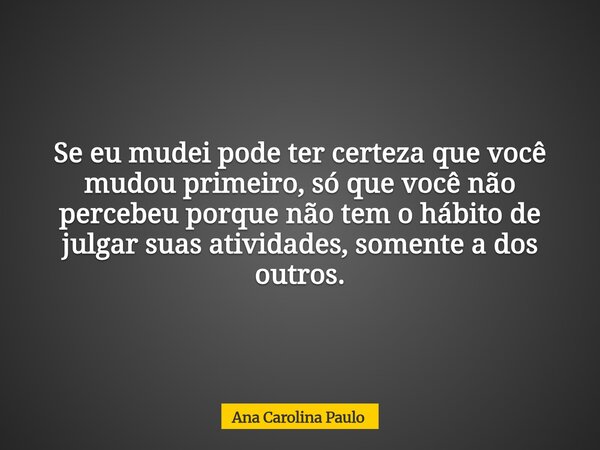 Se eu mudei pode ter certeza que você mudou primeiro, só que você não percebeu porque não tem o hábito de julgar suas atividades, somente a dos outros.... Frase de Ana Carolina Paulo.