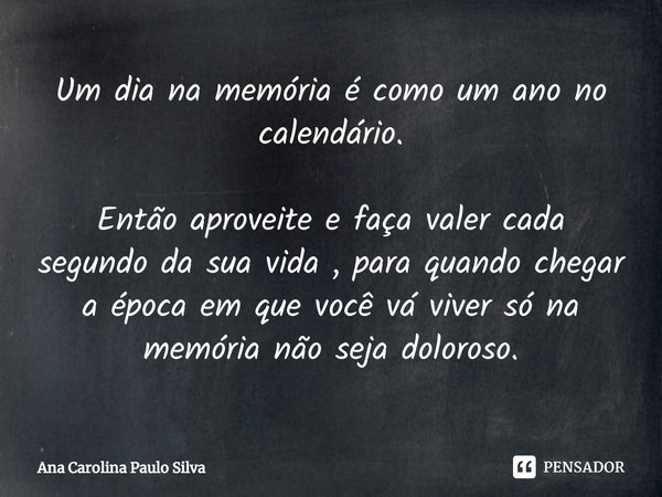⁠Um dia na memória é como um ano no calendário. Então aproveite e faça valer cada segundo da sua vida , para quando chegar a época em que você vá viver só na me... Frase de Ana Carolina Paulo Silva.