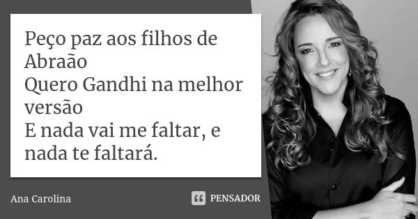 Peço paz aos filhos de Abraão Quero Gandhi na melhor versão E nada vai me faltar, e nada te faltará.... Frase de Ana Carolina.