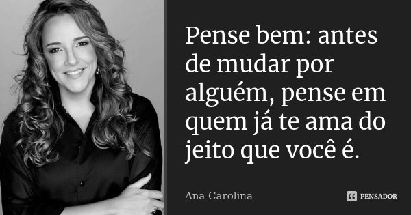 Pense bem: antes de mudar por alguém, pense em quem já te ama do jeito que você é.... Frase de Ana Carolina.