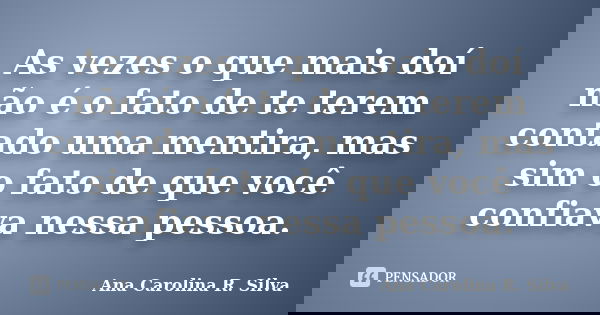As vezes o que mais doí não é o fato de te terem contado uma mentira, mas sim o fato de que você confiava nessa pessoa.... Frase de Ana Carolina R. Silva.