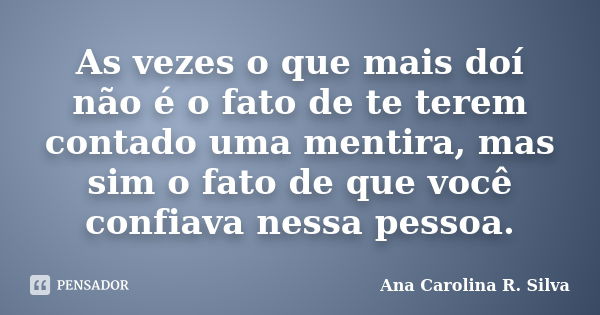 As vezes o que mais doí não é o fato de te terem contado uma mentira, mas sim o fato de que você confiava nessa pessoa.... Frase de Ana Carolina R. Silva.