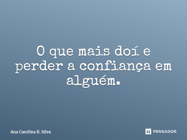 O que mais doí e perder a confiança em alguém.... Frase de Ana Carolina R. Silva.