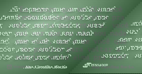 Eu espero que um dia você tenha saudades e volta pra mim, volta por inteira, você vai ver que eu não sou nada sem você, que é de você que eu preciso para voltar... Frase de Ana Carolina Rocha..