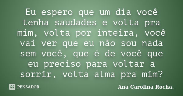 Eu espero que um dia você tenha saudades e volta pra mim, volta por inteira, você vai ver que eu não sou nada sem você, que é de você que eu preciso para voltar... Frase de Ana Carolina Rocha..