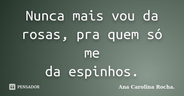 Nunca mais vou da rosas, pra quem só me da espinhos.... Frase de Ana Carolina Rocha..