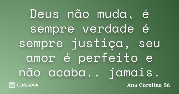 Deus não muda, é sempre verdade é sempre justiça, seu amor é perfeito e não acaba.. jamais.... Frase de Ana Carolina Sá.