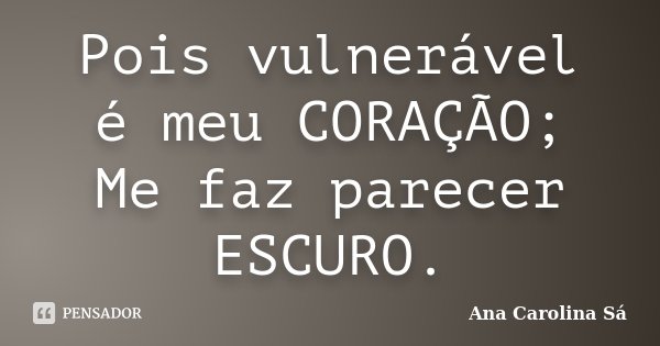 Pois vulnerável é meu CORAÇÃO; Me faz parecer ESCURO.... Frase de Ana Carolina Sá.