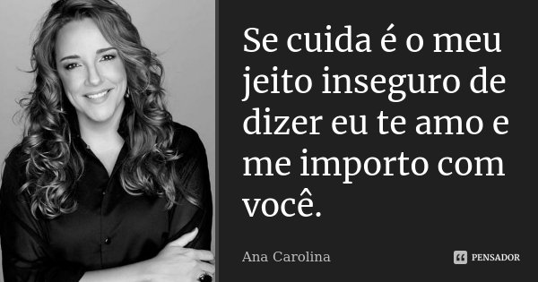 Se cuida é o meu jeito inseguro de dizer eu te amo e me importo com você.... Frase de Ana Carolina.