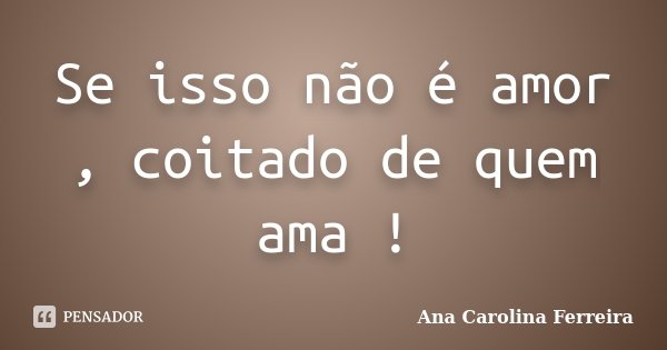 Se isso não é amor , coitado de quem ama !... Frase de Ana Carolina Ferreira.