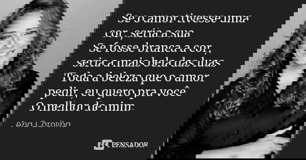 Se o amor tivesse uma cor, seria a sua Se fosse branca a cor, seria a mais bela das luas Toda a beleza que o amor pedir, eu quero pra você O melhor de mim.... Frase de Ana Carolina.