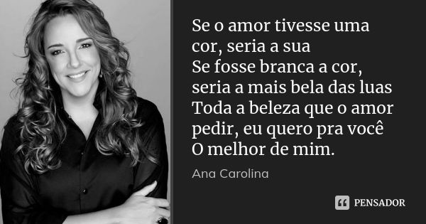 Se o amor tivesse uma cor, seria a sua Se fosse branca a cor, seria a mais bela das luas Toda a beleza que o amor pedir, eu quero pra você O melhor de mim.... Frase de Ana Carolina.