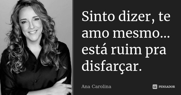 Sinto dizer, te amo mesmo… está ruim pra disfarçar.... Frase de Ana Carolina.