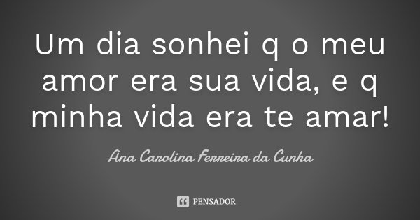Um dia sonhei q o meu amor era sua vida, e q minha vida era te amar !... Frase de Ana Carolina Ferreira da Cunha.