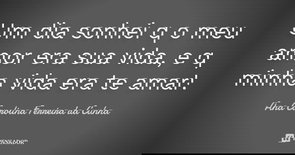 Um dia sonhei q o meu amor era sua vida, e q minha vida era te amar !... Frase de Ana Carolina Ferreira da Cunha.