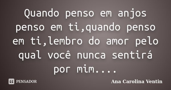 Quando penso em anjos penso em ti,quando penso em ti,lembro do amor pelo qual você nunca sentirá por mim....... Frase de Ana Carolina Ventin.