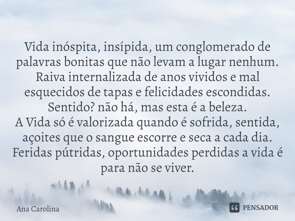 Vida inóspita, insípida, um conglomerado de palavras bonitas que não levam a lugar nenhum. Raiva internalizada de anos vividos e mal esquecidos de tapas e felic... Frase de Ana Carolina.