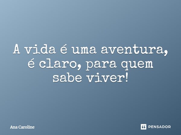 A vida é uma aventura, é claro, para quem sabe viver!... Frase de Ana caroline.