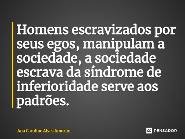 Homens escravizados por seus egos, manipulam a sociedade, a sociedade escrava da síndrome de inferioridade serve aos padrões.... Frase de Ana Caroline Alves Amorim.