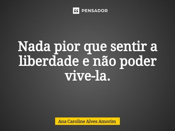 Nada pior que sentir a liberdade e não poder vive-la.... Frase de Ana Caroline Alves Amorim.