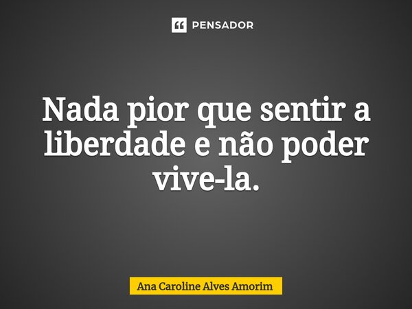 Nada pior que sentir a liberdade e não poder vive-la.... Frase de Ana Caroline Alves Amorim.