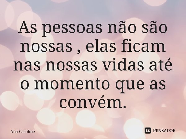 ⁠As pessoas não são nossas , elas ficam nas nossas vidas até o momento que as convém.... Frase de Ana Caroline.