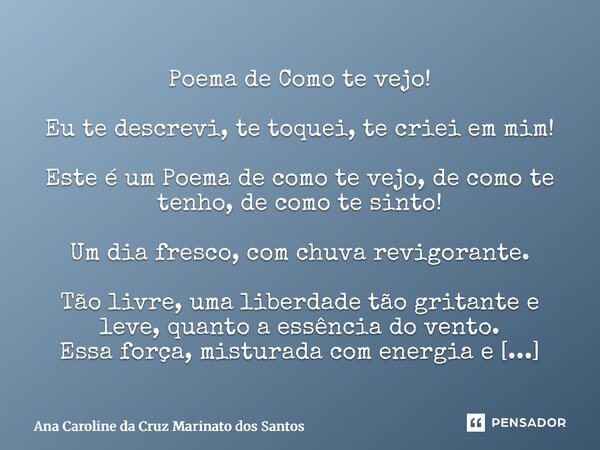 Poema de Como te vejo! Eu te descrevi, te toquei, te criei em mim! Este é um Poema de como te vejo, de como te tenho, de como te sinto! Um dia fresco, com chuv... Frase de Ana Caroline da Cruz Marinato dos Santos.