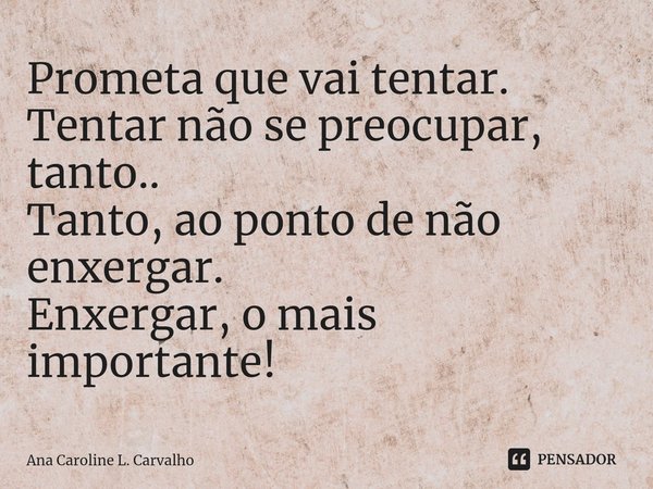 ⁠Prometa que vai tentar. Tentar não se preocupar, tanto.. Tanto, ao ponto de não enxergar. Enxergar, o mais importante!... Frase de Ana Caroline L. Carvalho.