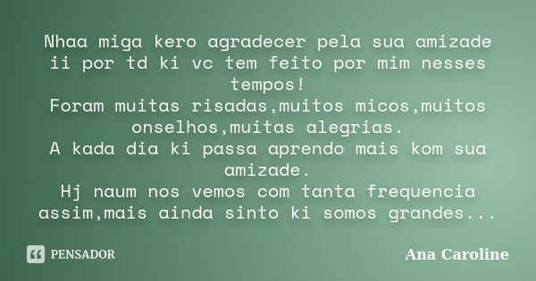 Nhaa miga kero agradecer pela sua amizade ii por td ki vc tem feito por mim nesses tempos! Foram muitas risadas,muitos micos,muitos onselhos,muitas alegrias. A ... Frase de Ana Caroline.