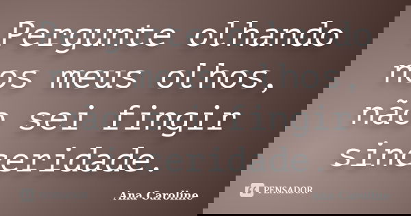 Pergunte olhando nos meus olhos, não sei fingir sinceridade.... Frase de Ana Caroline.