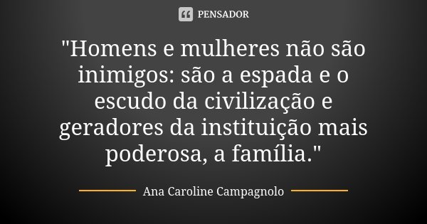 "Homens e mulheres não são inimigos: são a espada e o escudo da civilização e geradores da instituição mais poderosa, a família."... Frase de Ana Caroline Campagnolo.
