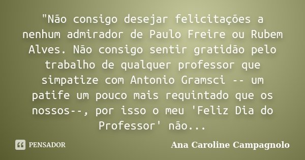 "Não consigo desejar felicitações a nenhum admirador de Paulo Freire ou Rubem Alves. Não consigo sentir gratidão pelo trabalho de qualquer professor que si... Frase de Ana Caroline Campagnolo.