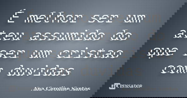 É melhor ser um ateu assumido do que ser um cristao com duvidas... Frase de Ana Caroline Santos.