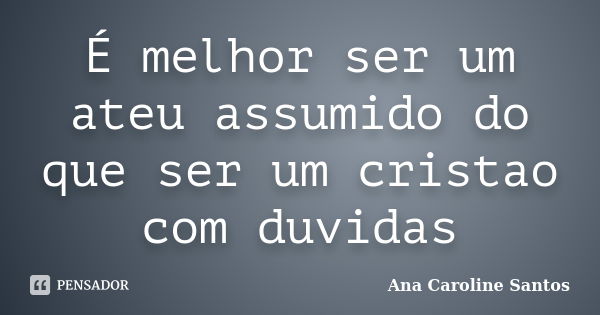 É melhor ser um ateu assumido do que ser um cristao com duvidas... Frase de Ana Caroline Santos.