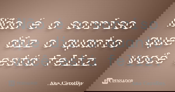 Não é o sorriso que diz o quanto você está feliz.... Frase de Ana Caroliny.