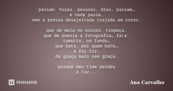 passam. horas. pessoas. dias. passam… e nada passa. nem a pressa desajeitada trajada em cores. que de meia no escuro. tropeça. que de poesia a fotografia… fala.... Frase de Ana Carvalho.