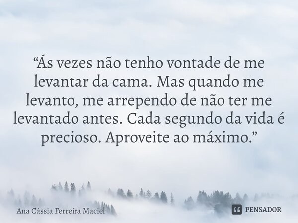 ⁠“Ás vezes não tenho vontade de me levantar da cama. Mas quando me levanto, me arrependo de não ter me levantado antes. Cada segundo da vida é precioso. Aprovei... Frase de Ana Cássia Ferreira Maciel.